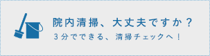 院内清掃、大丈夫ですか？ 3分でできる清掃チェックへ