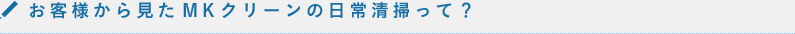お客様から見たMKクリーンの日常清掃って？