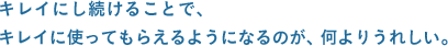 キレイにし続けることで、キレイに使ってもらえるようになるのが、何よりうれしい。